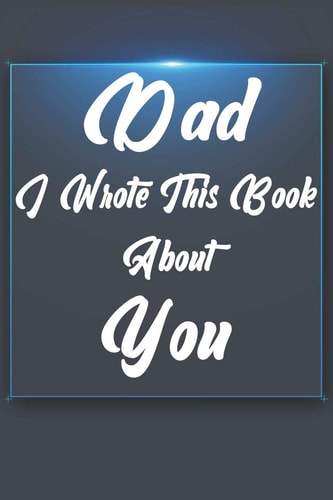 Dad, I Wrote This Book About You Perfect For Dad's Birthday, Father's Day, Christmas Or Just To Show Dad You Love Him!