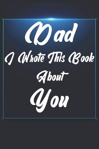 Dad, I Wrote This Book About You Perfect For Dad's Birthday, Father's Day, Christmas Or Just To Show Dad You Love Him!