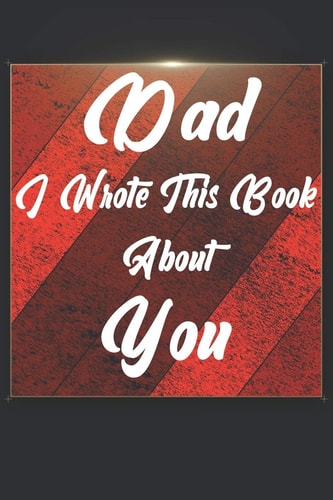 Dad I Wrote This Book About You Perfect For Dad's Birthday, Father's Day, Christmas Or Just To Show Dad You Love Him!