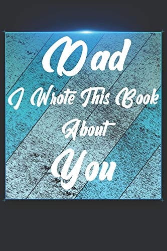 Dad I Wrote This Book About You Perfect For Dad's Birthday, Father's Day, Christmas Or Just To Show Dad You Love Him!
