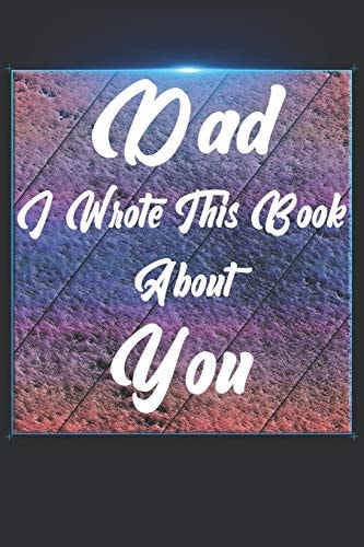 Dad I Wrote This Book About You Perfect For Dad's Birthday, Father's Day, Christmas Or Just To Show Dad You Love Him!