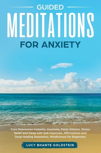 Guided Meditations for Anxiety Cure Depression Instantly, Insomnia, Panic Attacks, Stress Relief and Sleep with Self-Hypnosis, Affirmations and Deep Healing Relaxation. Mindfulness for Beginners