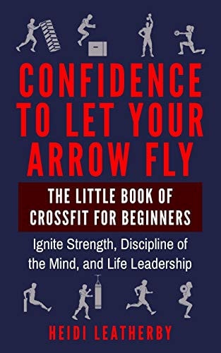 Confidence to Let Your Arrow Fly The Little Book of CrossFit for Beginners Ignite Strength, Discipline of the Mind, and Life Leadership