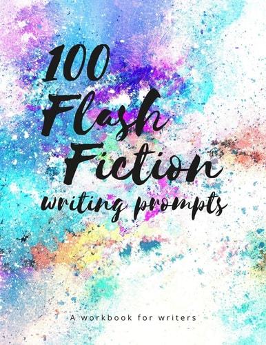 100 Flash Fiction Writing Prompts A Workbook for Writers and Authors of Micro-fiction