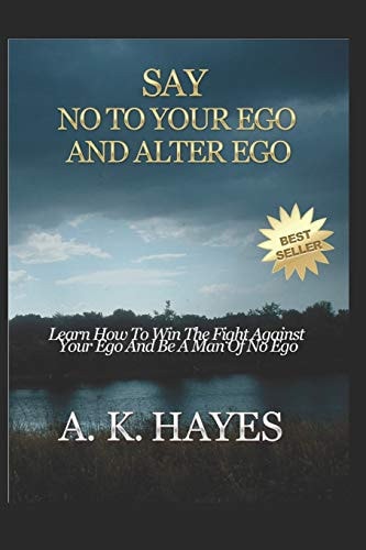 Say No to Your Ego and Alter Ego Learn How To Win The Fight Against Your Ego And Be A Man Of No Ego
