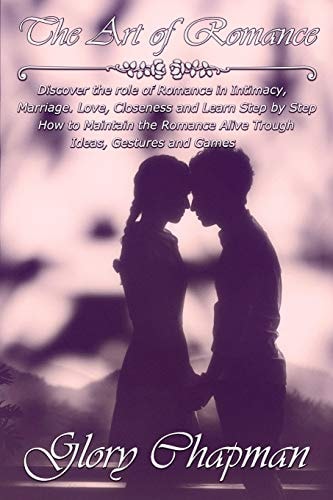 The Art of Romance Discover the Role of Romance in Intimacy, Marriage, Love, Closeness and Learn Step by Step How to Maintain the Romance Alive Trough Ideas, Gestures and Games