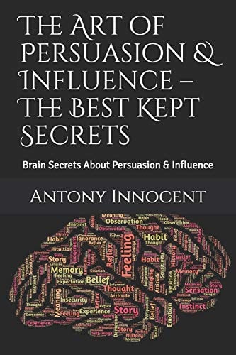 The Art of Persuasion & Influence - the Best Kept Secrets Brain Secrets about Persuasion & Influence