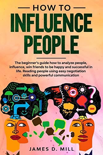 How to Influence People The Beginner's Guide How to Analyze People, Influence, Win Friends to Be Happy and Successful in Life. Reading People Using Easy Negotiation Skills and Powerful Communication