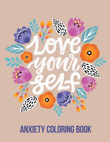 Love Your Self Anxiety Coloring Book A Coloring Book for Grown-Ups Providing Relaxation and Encouragement, Creative Activities to Help Manage Stress, Anxiety and Other Big Feelings