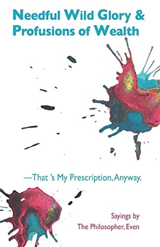 Needful Wild Glory & Profusions of Wealth-That's My Prescription, Anyway Sayings by the Philosopher, Even