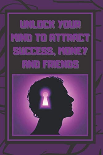 Unlock Your Mind to Attract Success, Money and Friends Success Is in Your Mind, a Powerful Guide to Change Your Life Completely!