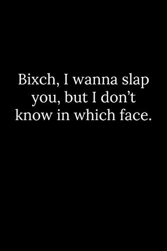 Bixch, I Wanna Slap You, But I Don't Know in Which Face