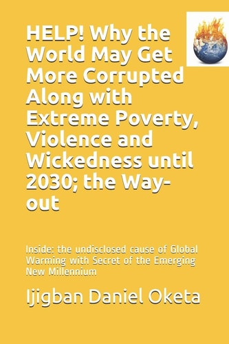 HELP! Why the World May Get More Corrupted Along with Extreme Poverty, Violence and Wickedness Until 2030; the Way-Out Inside: the Undisclosed Cause of Global Warming with Secret of the Emerging New Millennium