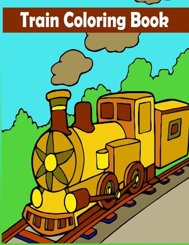 Train Coloring Book A Train Coloring Activity Book for Toddlers, Preschoolers, Kids Ages 4-8, Boys Or Girls, With 50 Cute Illustrations of Trains & Locomotives