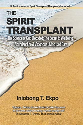 The Spirit Transplant The Science of God Decoded; the Secret to Wellbeing, Abundant Life and Victorious Living Laid Bare