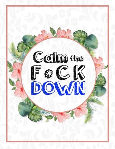 Calm the F * Ck Down An Irreverent Adult Coloring Book with Flowers Falango, Lions, Elephants, Owls, Horses, Dogs, Cats, and Many More