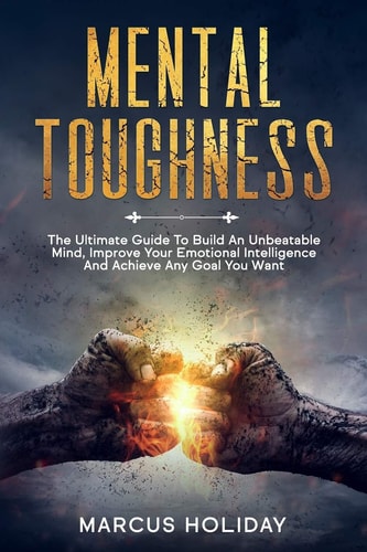 Mental Toughness The Ultimate Guide To Build An Unbeatable Mind, Improve Your Emotional Intelligence And Achieve Any Goal You Want