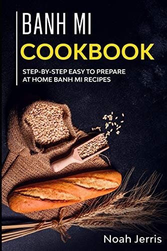 Banh Mi Cookbook Step-By-step Easy to Prepare at Home Banh Mi Recipes
