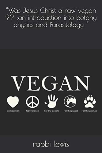 "Was Jesus Christ a Raw Vegan An Introduction Into Botany Physics and Parasitology "