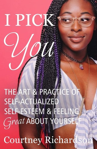 I Pick You The Art & Practice Of Self-Actualized Self-Esteem & Feeling Great About Yourself