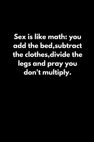 Sex Is Like Math You Add the Bed, Subtract the Clothes, Divide the Legs and Pray You Don't Multiply