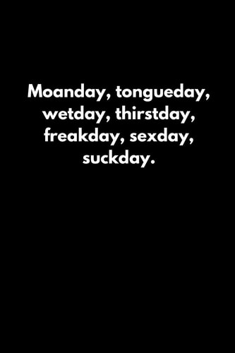 Moanday, Tongueday, Wetday, Thirstday, Freakday, Sexday, Suckday.