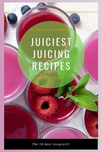 Juiciest Juicing Recipes A Creative Cookbook of the Ten Best Recipes