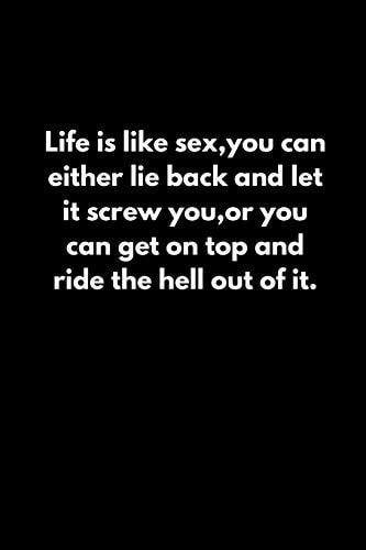 Life Is Like Sex, You Can Either Lie Back and Let It Screw You, Or You Can Get on Top and Ride the Hell Out of It