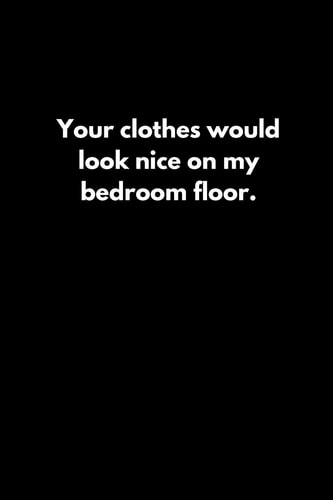 Your Clothes Would Look Nice on My Bedroom Floor.
