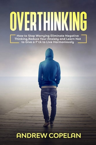 Overthinking How To Stop Worrying, Eliminate Negative Thinking, Reduce Your Anxiety and Learn Not to Give a F*ck to Live Harmoniously