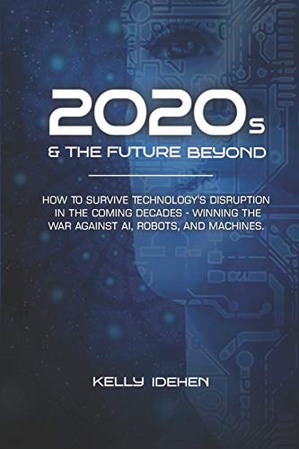 2020s & THE FUTURE BEYOND How To Survive Technology's Disruption in the Coming Decades - Winning the War Against AI, Robots, and Machines.