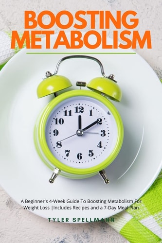 Boosting Metabolism A Beginner's 4-Week Guide To Boosting Metabolism For Weight Loss: Includes Recipes and a 7-Day Meal Plan