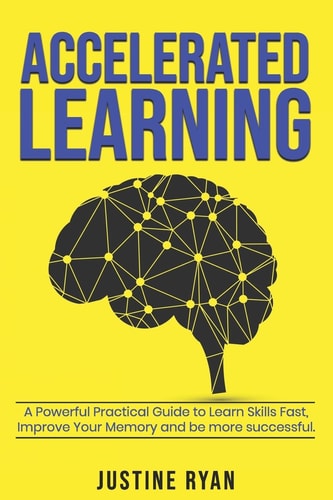 Accelerated Learning A Powerful Practical Guide To Learn Skills Fast, Improve Your Memory And Be More Successful.