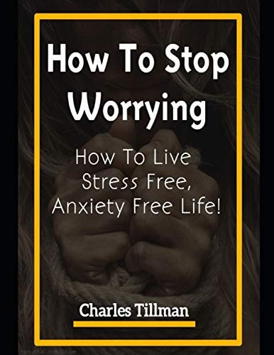 How to Stop Worrying How to Live Stress Free, Anxiety Free Life