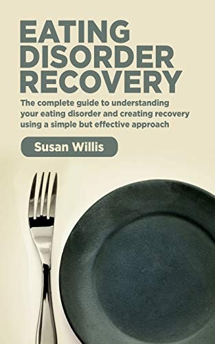 Eating Disorder Recovery The Complete Guide to Understanding Your Eating Disorder and Creating Recovery Using a Simple But Effective Approach