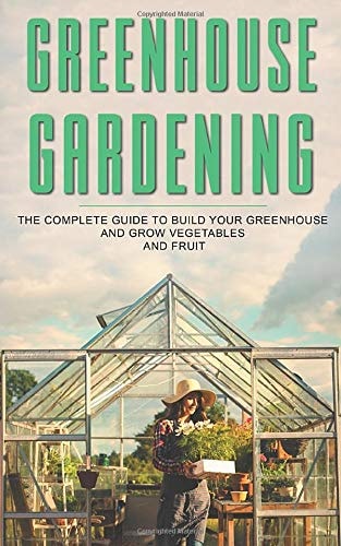 Greenhouse Gardening The Complete Guide To Build Your Greenhouse And Grow Vegetables And Fruit