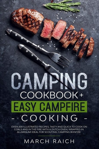 Camping Cookbook + Easy Campfire Cooking Over 200 Illustrated Recipes, Tasty and Quick to Coock on Coals and in the Fire With a Dutch Oven, Wrapped in Aluminium Ideal for Scouting, Camping Bonfire