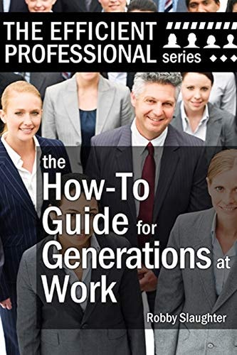 The How-To Guide for Generations at Work How Americans of Every Age View the Workplace, and How to Work Productively With Every Generation