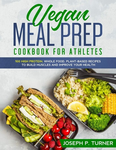 Vegan Meal Prep Cookbook for Athletes 100 High Protein, Whole Food, Plant Based Recipes to Build Muscles and Improve Your Health (with Pictures)