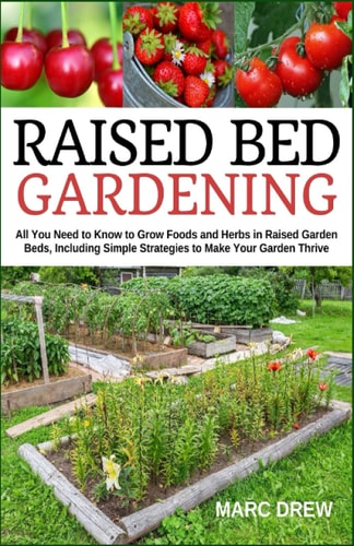 Raised Bed Gardening All You Need to Know to Grow Foods and Herbs in Raised Beds, Including Simple Strategies to Make Your Garden Thrive