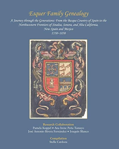 Esquer Family Genealogy A Journey Through the Generations : from the Basque Country of Spain to the Northwestern Frontiers of Sinaloa, Sonora, and Alta California, New Spain and Mexico
