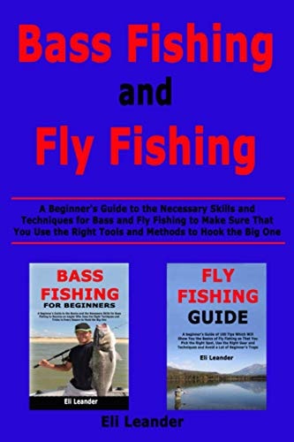 Bass Fishing and Fly Fishing A Beginner's Guide to the Necessary Skills and Techniques for Bass and Fly Fishing to Make Sure That You Use the Right Tools and Methods to Hook the Big One