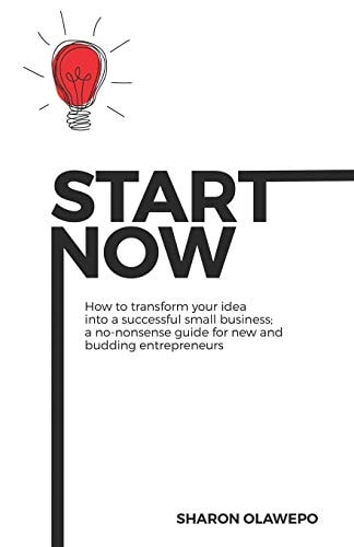 Start Now How to Transform Your Idea Into a Successful Small Business: A No-Nonsense Guide For New and Budding Entrepreneurs
