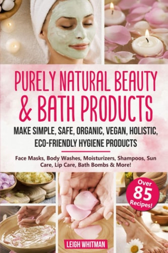 Purely Natural Beauty & Bath Products Make Simple, Safe, Organic, Vegan, Holistic, Eco-Friendly Hygiene Products - Face Masks, Body Washes, Moisturizers, Shampoos, Sun Care, Lip Care, Bath Bombs