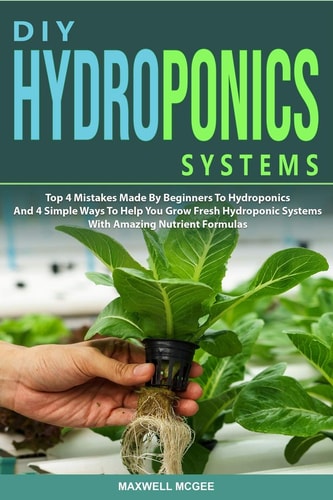DIY Hydroponics Systems Top 4 Mistakes Made By Beginners To Hydroponics And 4 Simple Ways To Help You Grow Fresh Hydroponic Systems With Amazing Nutrient Formulas