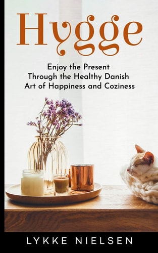 Hygge Enjoy the Present Through the Healthy Danish Art of Happiness and Coziness
