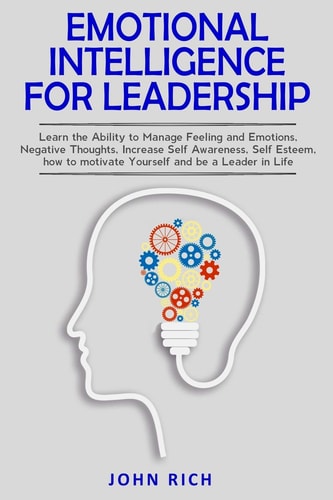 Emotional Intelligence For Leadership Learn the Ability to Manage Feeling and Emotions, Negative Thoughts, Increase Self Awareness, Self Esteem, How to Motivate Yourself and Be a Leader in Life.