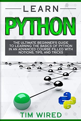Learn Python The Ultimate Beginner's Guide to Learning the Basics of Python in an Advanced Course Filled with Notions, Tips, and Tricks