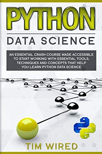 Python Data Science An Essential Crash Course Made Accessible to Start Working With Essential Tools, Techniques and Concepts that Help You Learn Python Data Science