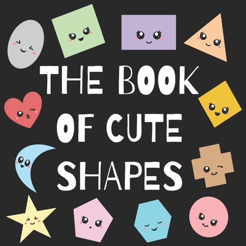 The Book of Cute Shapes A Book about Shapes for Infants, Toddlers and Young Kids
